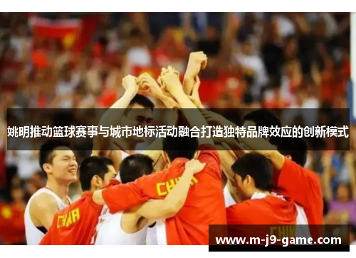 姚明推动篮球赛事与城市地标活动融合打造独特品牌效应的创新模式