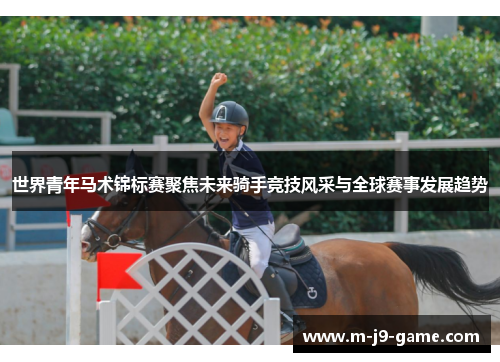 世界青年马术锦标赛聚焦未来骑手竞技风采与全球赛事发展趋势