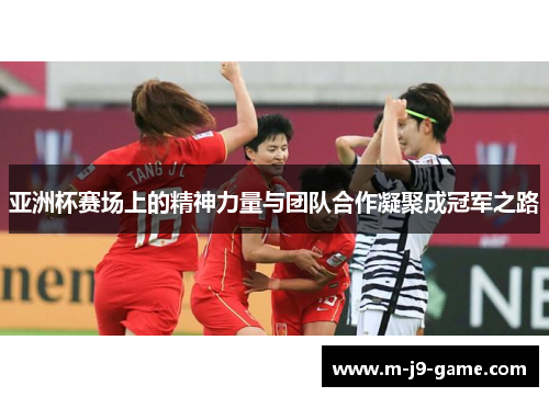 亚洲杯赛场上的精神力量与团队合作凝聚成冠军之路