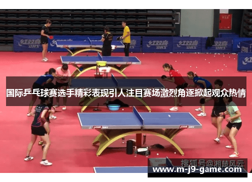 国际乒乓球赛选手精彩表现引人注目赛场激烈角逐掀起观众热情