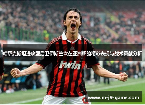 哈萨克斯坦进攻型后卫伊斯兰坎在亚洲杯的精彩表现与战术贡献分析