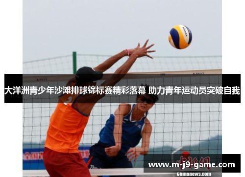 大洋洲青少年沙滩排球锦标赛精彩落幕 助力青年运动员突破自我 大洋洲青少年沙滩排球锦标赛精彩落幕 助力青年运动员突破自我