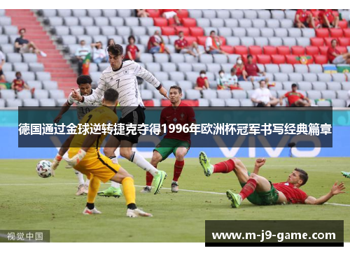 德国通过金球逆转捷克夺得1996年欧洲杯冠军书写经典篇章