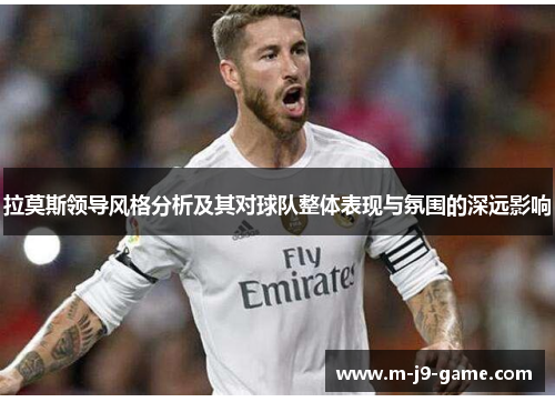 拉莫斯领导风格分析及其对球队整体表现与氛围的深远影响