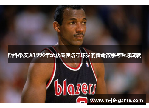 斯科蒂皮蓬1996年荣获最佳防守球员的传奇故事与篮球成就