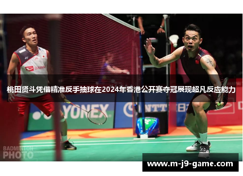 桃田贤斗凭借精准反手抽球在2024年香港公开赛夺冠展现超凡反应能力