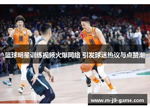 篮球明星训练视频火爆网络 引发球迷热议与点赞潮