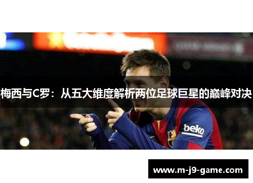 梅西与C罗：从五大维度解析两位足球巨星的巅峰对决