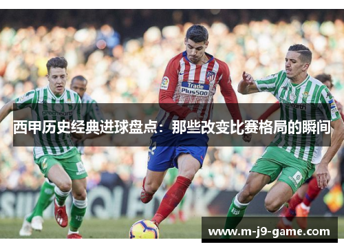 西甲历史经典进球盘点：那些改变比赛格局的瞬间