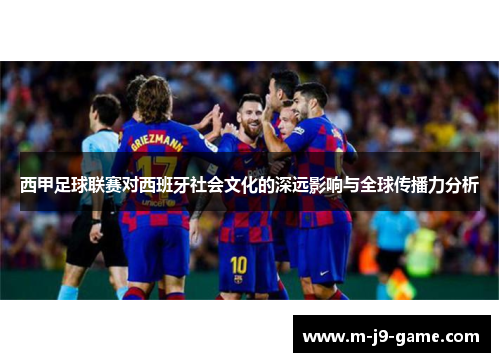 西甲足球联赛对西班牙社会文化的深远影响与全球传播力分析