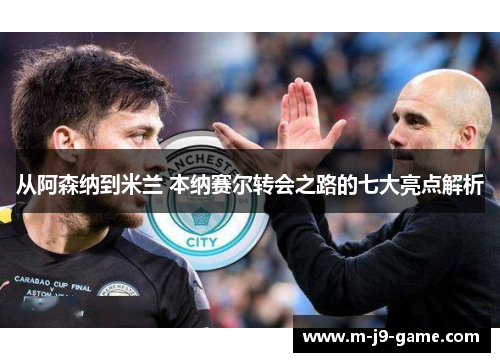 从阿森纳到米兰 本纳赛尔转会之路的七大亮点解析