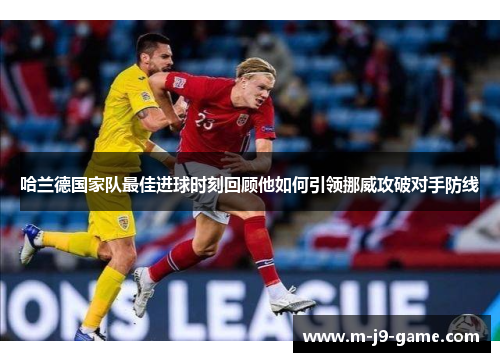 哈兰德国家队最佳进球时刻回顾他如何引领挪威攻破对手防线