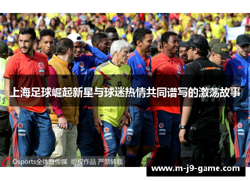 上海足球崛起新星与球迷热情共同谱写的激荡故事