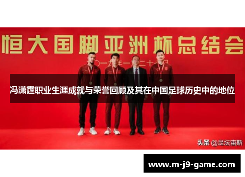 冯潇霆职业生涯成就与荣誉回顾及其在中国足球历史中的地位