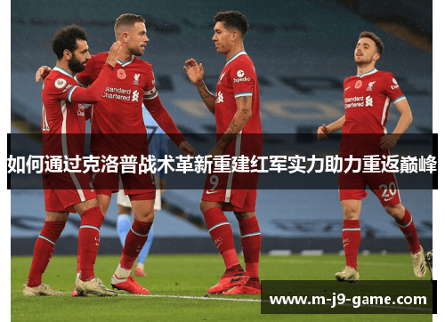 如何通过克洛普战术革新重建红军实力助力重返巅峰