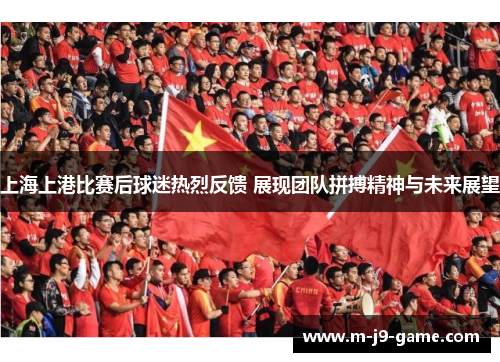 上海上港比赛后球迷热烈反馈 展现团队拼搏精神与未来展望