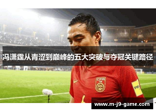 冯潇霆从青涩到巅峰的五大突破与夺冠关键路径