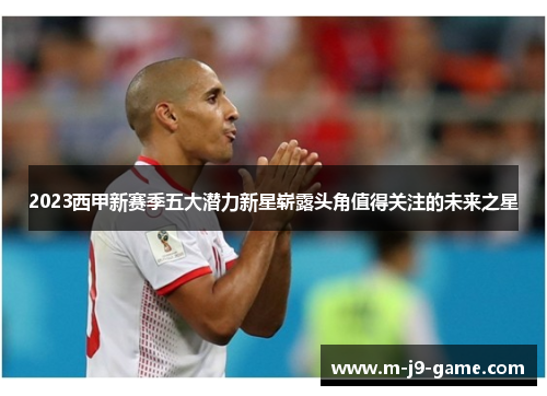 2023西甲新赛季五大潜力新星崭露头角值得关注的未来之星