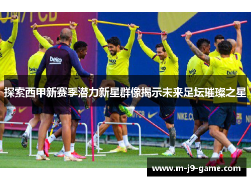 探索西甲新赛季潜力新星群像揭示未来足坛璀璨之星