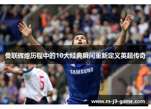 曼联辉煌历程中的10大经典瞬间重新定义英超传奇