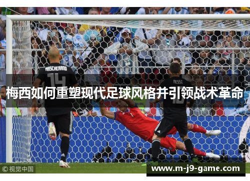 梅西如何重塑现代足球风格并引领战术革命
