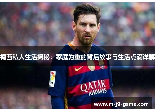梅西私人生活揭秘：家庭为重的背后故事与生活点滴详解