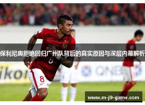 保利尼奥拒绝回归广州队背后的真实原因与深层内幕解析