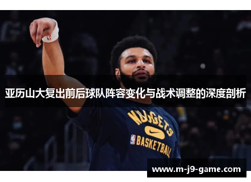 亚历山大复出前后球队阵容变化与战术调整的深度剖析 亚历山大复出前后球队阵容变化与战术调整的深度剖析