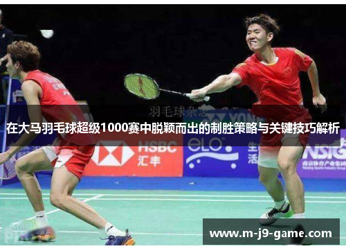 在大马羽毛球超级1000赛中脱颖而出的制胜策略与关键技巧解析 在大马羽毛球超级1000赛中脱颖而出的制胜策略与关键技巧解析