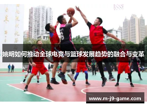 姚明如何推动全球电竞与篮球发展趋势的融合与变革