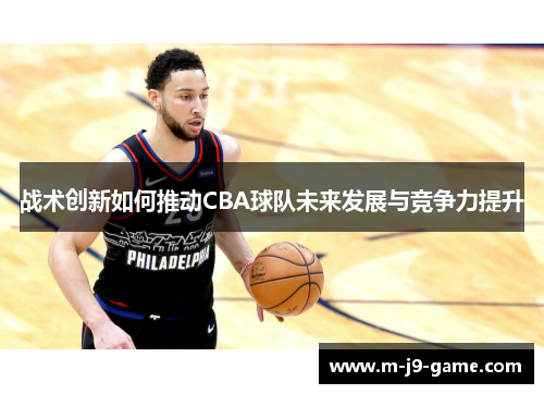 战术创新如何推动CBA球队未来发展与竞争力提升