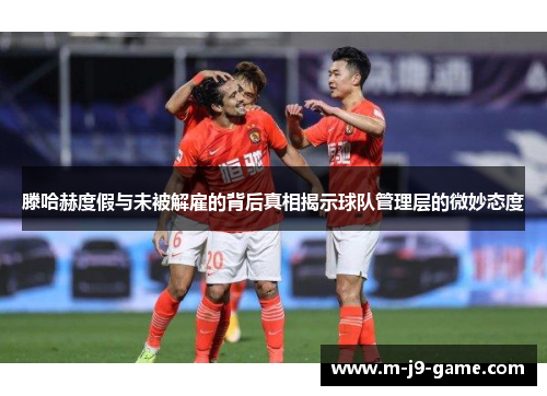 滕哈赫度假与未被解雇的背后真相揭示球队管理层的微妙态度