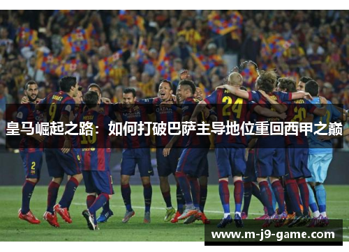 皇马崛起之路：如何打破巴萨主导地位重回西甲之巅