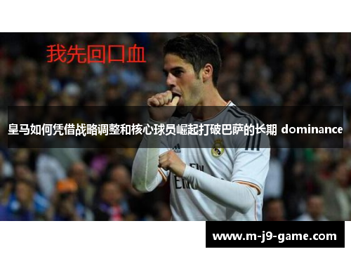 皇马如何凭借战略调整和核心球员崛起打破巴萨的长期 dominance