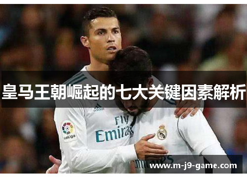 皇马王朝崛起的七大关键因素解析