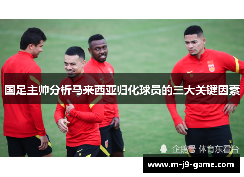 国足主帅分析马来西亚归化球员的三大关键因素