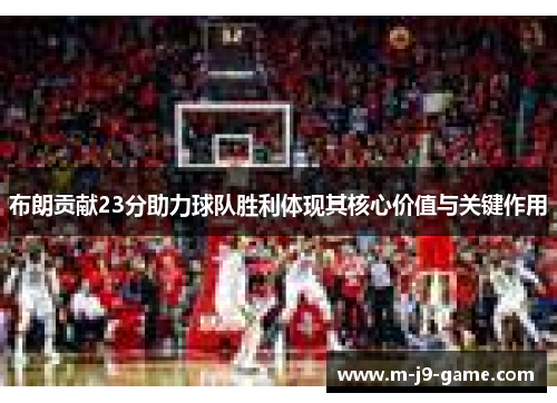 布朗贡献23分助力球队胜利体现其核心价值与关键作用
