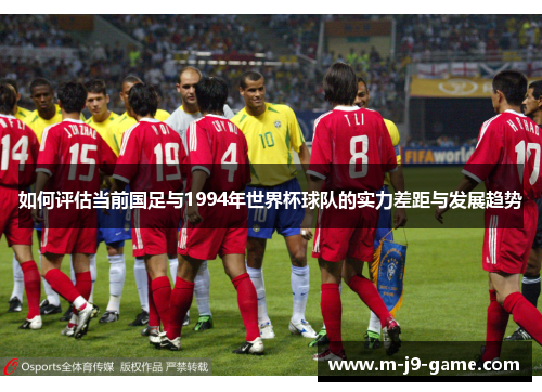 如何评估当前国足与1994年世界杯球队的实力差距与发展趋势