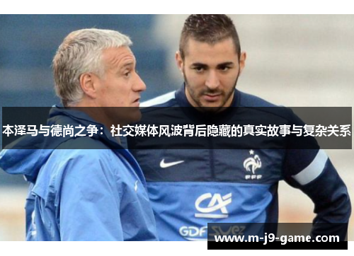 本泽马与德尚之争:社交媒体风波背后隐藏的真实故事与复杂关系 本泽马与德尚之争:社交媒体风波背后隐藏的真实故事与复杂关系