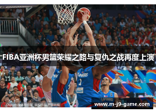 FIBA亚洲杯男篮荣耀之路与复仇之战再度上演