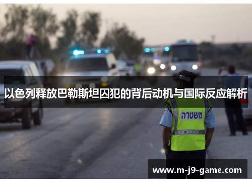 以色列释放巴勒斯坦囚犯的背后动机与国际反应解析