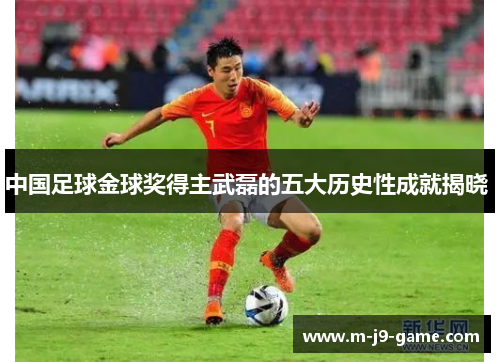 中国足球金球奖得主武磊的五大历史性成就揭晓 