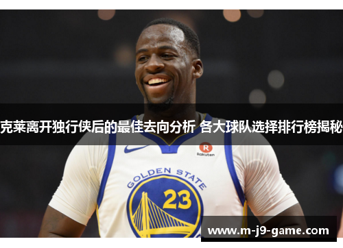 克莱离开独行侠后的最佳去向分析 各大球队选择排行榜揭秘