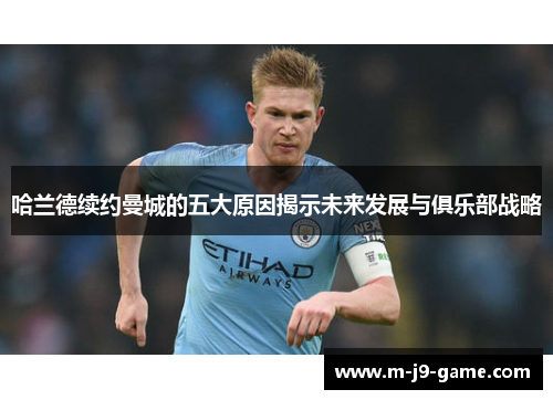 哈兰德续约曼城的五大原因揭示未来发展与俱乐部战略