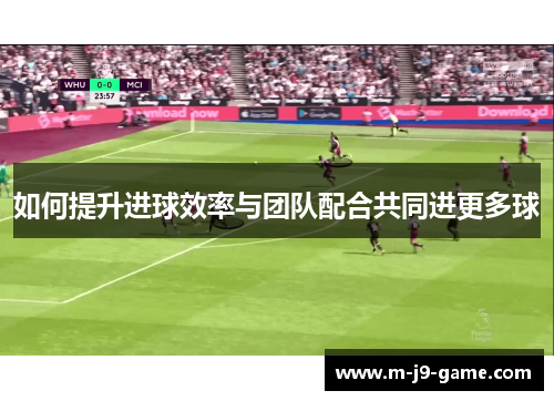 如何提升进球效率与团队配合共同进更多球 如何提升进球效率与团队配合共同进更多球