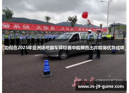 如何在2025年亚洲场地脚车锦标赛中脱颖而出并取得优异成绩