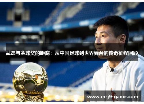 武磊与金球奖的距离：从中国足球到世界舞台的传奇征程回顾