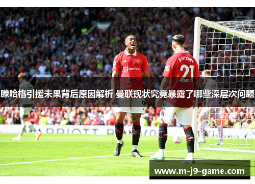 滕哈格引援未果背后原因解析 曼联现状究竟暴露了哪些深层次问题