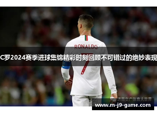 C罗2024赛季进球集锦精彩时刻回顾不可错过的绝妙表现