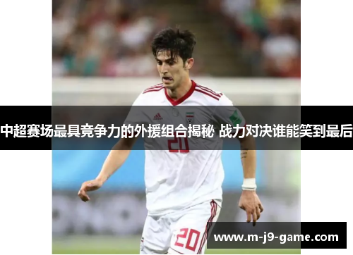 中超赛场最具竞争力的外援组合揭秘 战力对决谁能笑到最后